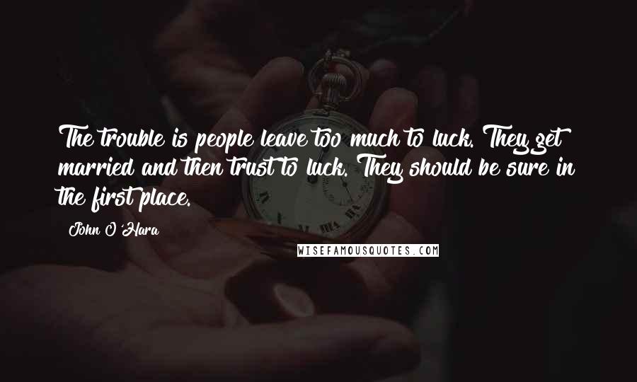 John O'Hara Quotes: The trouble is people leave too much to luck. They get married and then trust to luck. They should be sure in the first place.