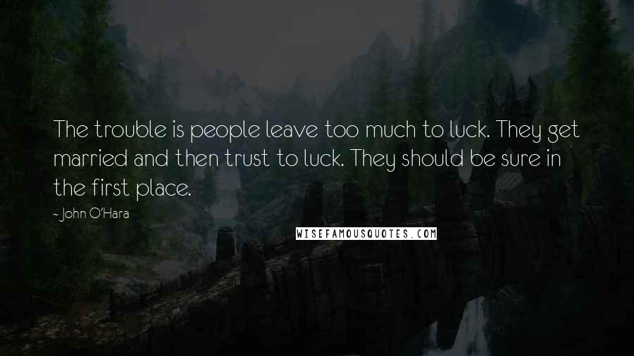 John O'Hara Quotes: The trouble is people leave too much to luck. They get married and then trust to luck. They should be sure in the first place.