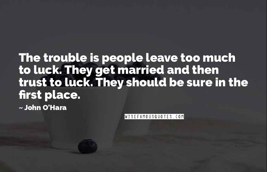 John O'Hara Quotes: The trouble is people leave too much to luck. They get married and then trust to luck. They should be sure in the first place.