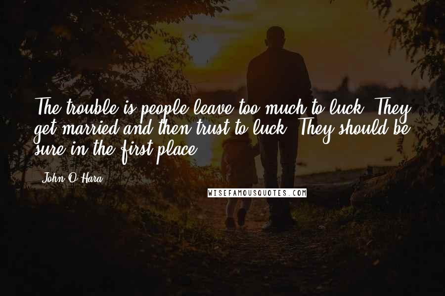 John O'Hara Quotes: The trouble is people leave too much to luck. They get married and then trust to luck. They should be sure in the first place.