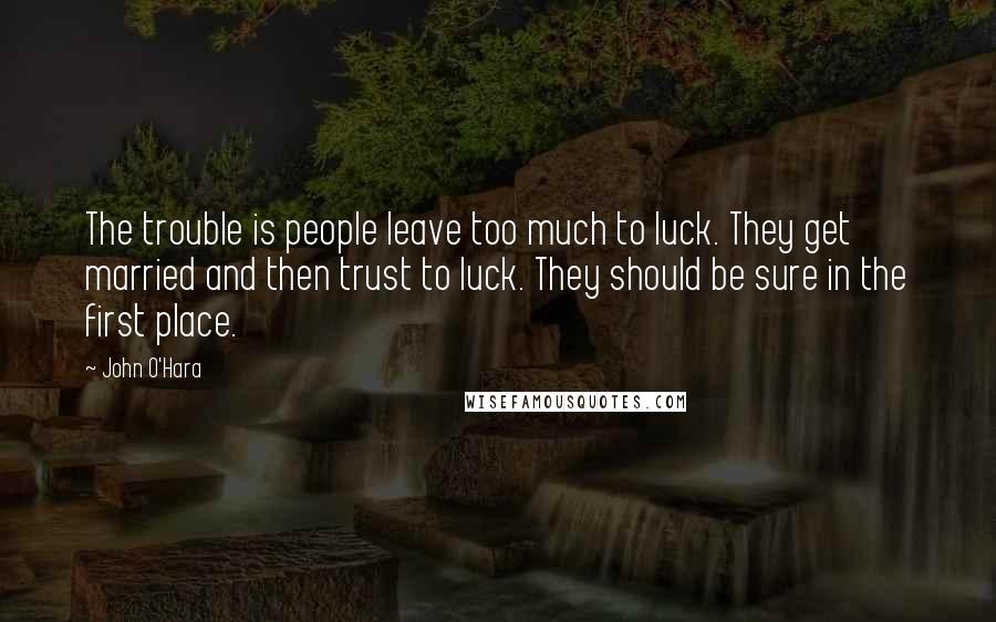 John O'Hara Quotes: The trouble is people leave too much to luck. They get married and then trust to luck. They should be sure in the first place.