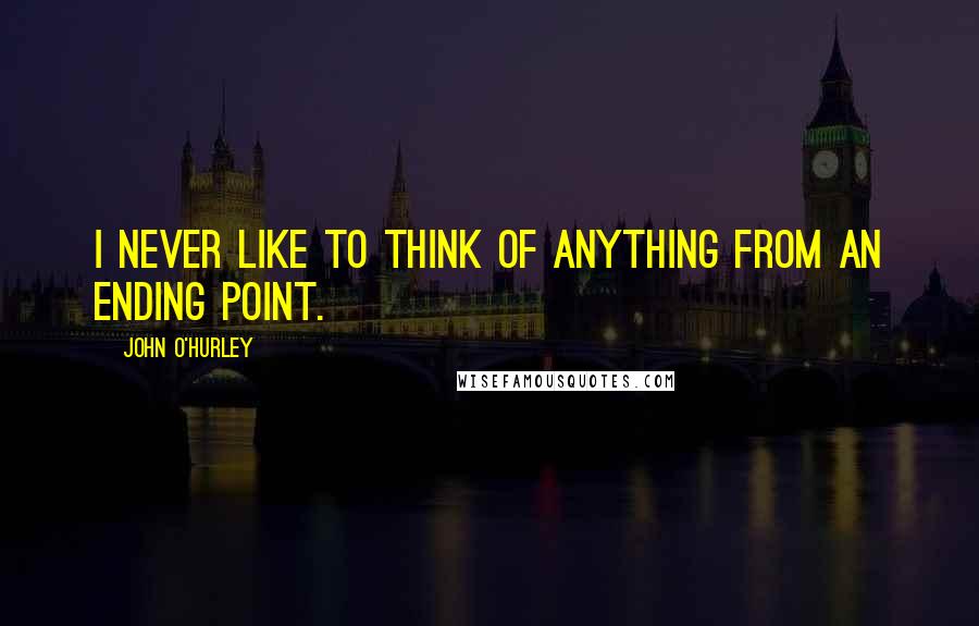 John O'Hurley Quotes: I never like to think of anything from an ending point.