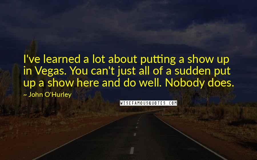 John O'Hurley Quotes: I've learned a lot about putting a show up in Vegas. You can't just all of a sudden put up a show here and do well. Nobody does.