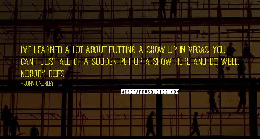 John O'Hurley Quotes: I've learned a lot about putting a show up in Vegas. You can't just all of a sudden put up a show here and do well. Nobody does.