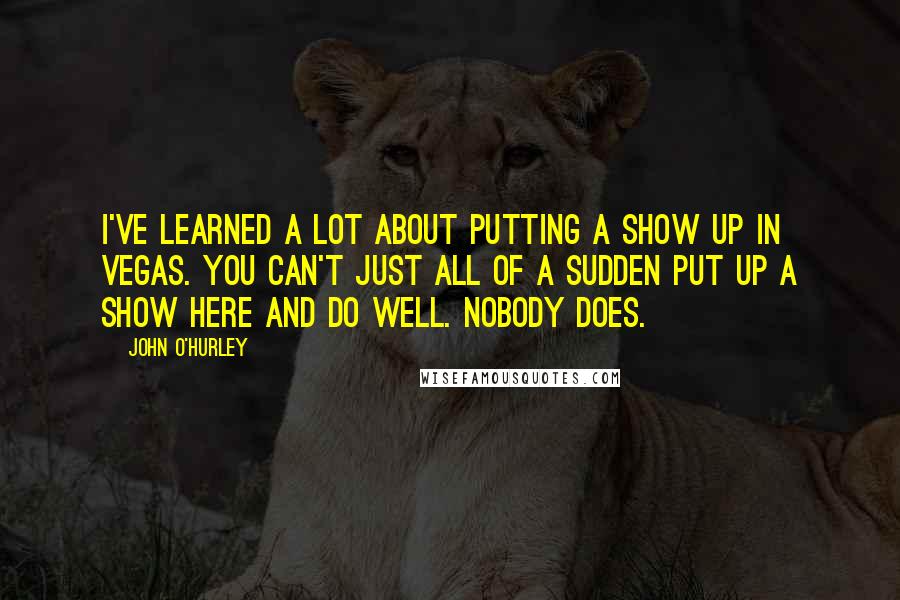 John O'Hurley Quotes: I've learned a lot about putting a show up in Vegas. You can't just all of a sudden put up a show here and do well. Nobody does.