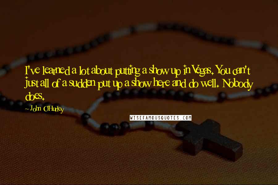 John O'Hurley Quotes: I've learned a lot about putting a show up in Vegas. You can't just all of a sudden put up a show here and do well. Nobody does.