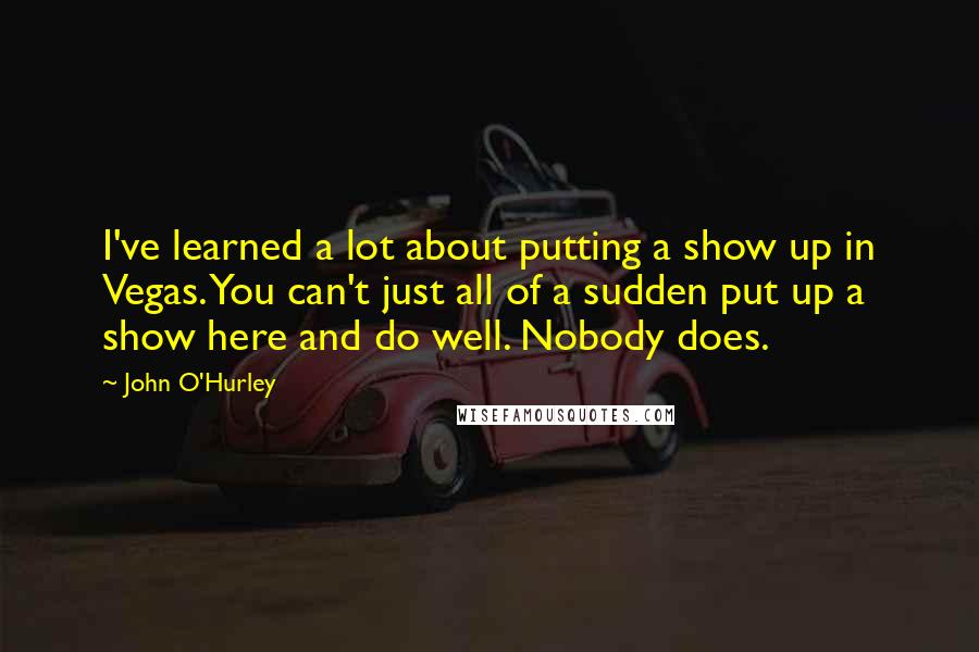 John O'Hurley Quotes: I've learned a lot about putting a show up in Vegas. You can't just all of a sudden put up a show here and do well. Nobody does.