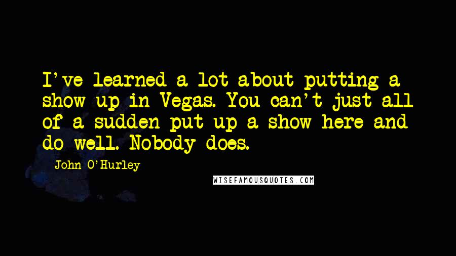 John O'Hurley Quotes: I've learned a lot about putting a show up in Vegas. You can't just all of a sudden put up a show here and do well. Nobody does.