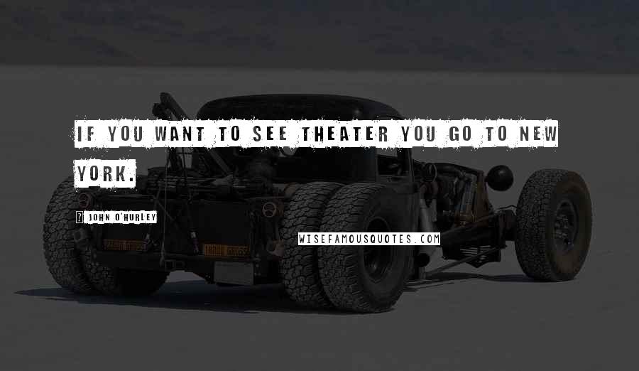 John O'Hurley Quotes: If you want to see theater you go to New York.