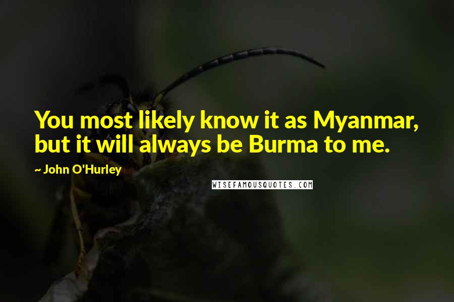 John O'Hurley Quotes: You most likely know it as Myanmar, but it will always be Burma to me.