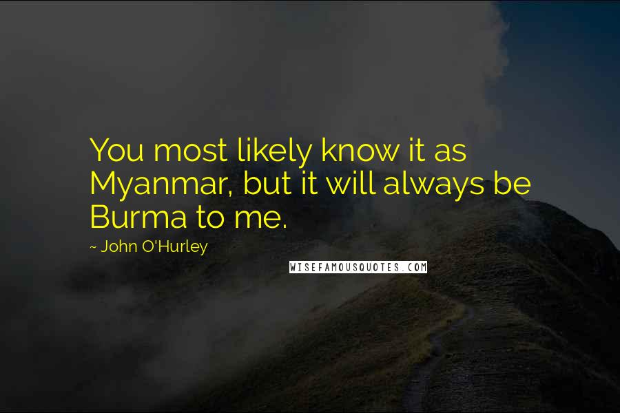 John O'Hurley Quotes: You most likely know it as Myanmar, but it will always be Burma to me.