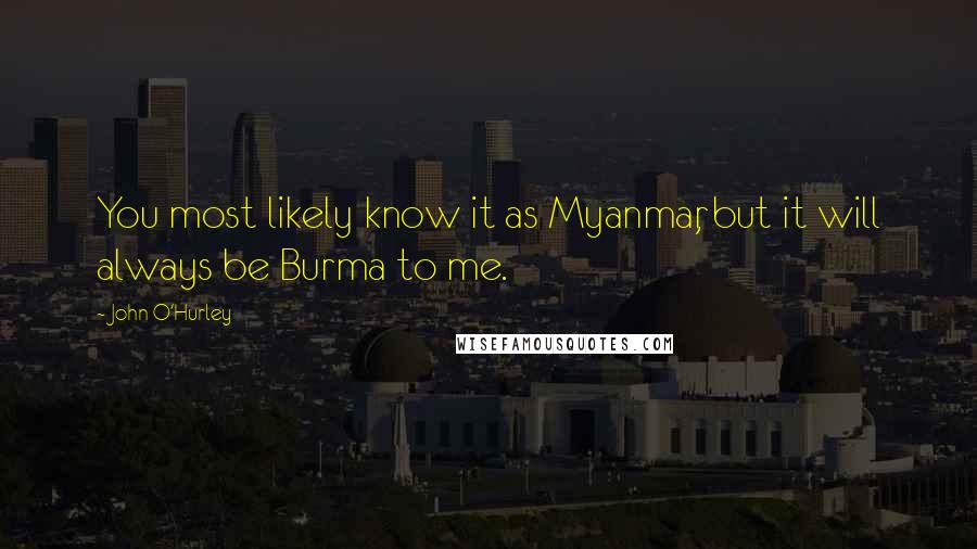 John O'Hurley Quotes: You most likely know it as Myanmar, but it will always be Burma to me.