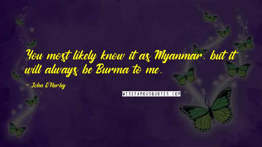 John O'Hurley Quotes: You most likely know it as Myanmar, but it will always be Burma to me.