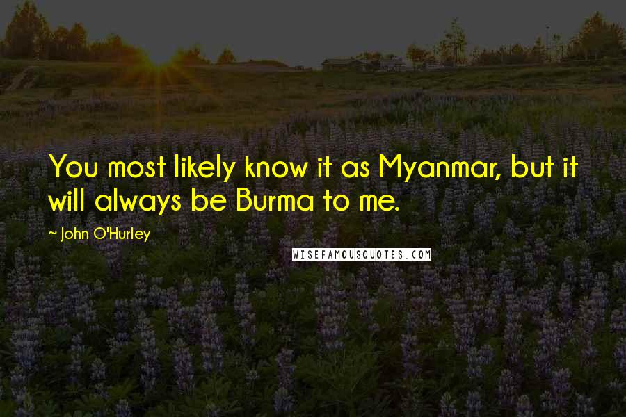 John O'Hurley Quotes: You most likely know it as Myanmar, but it will always be Burma to me.