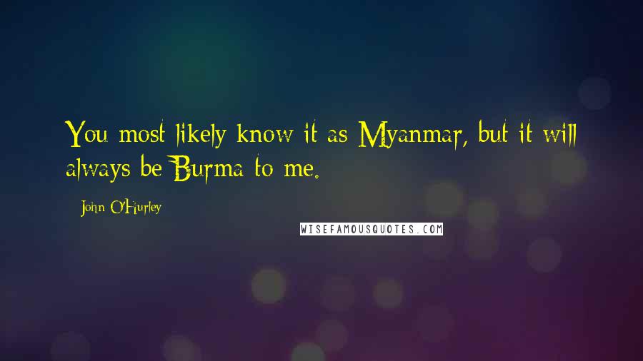John O'Hurley Quotes: You most likely know it as Myanmar, but it will always be Burma to me.