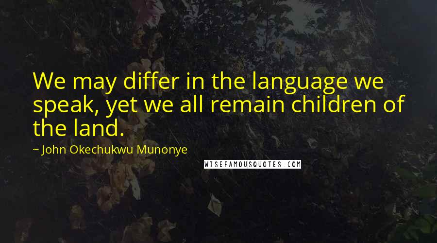 John Okechukwu Munonye Quotes: We may differ in the language we speak, yet we all remain children of the land.