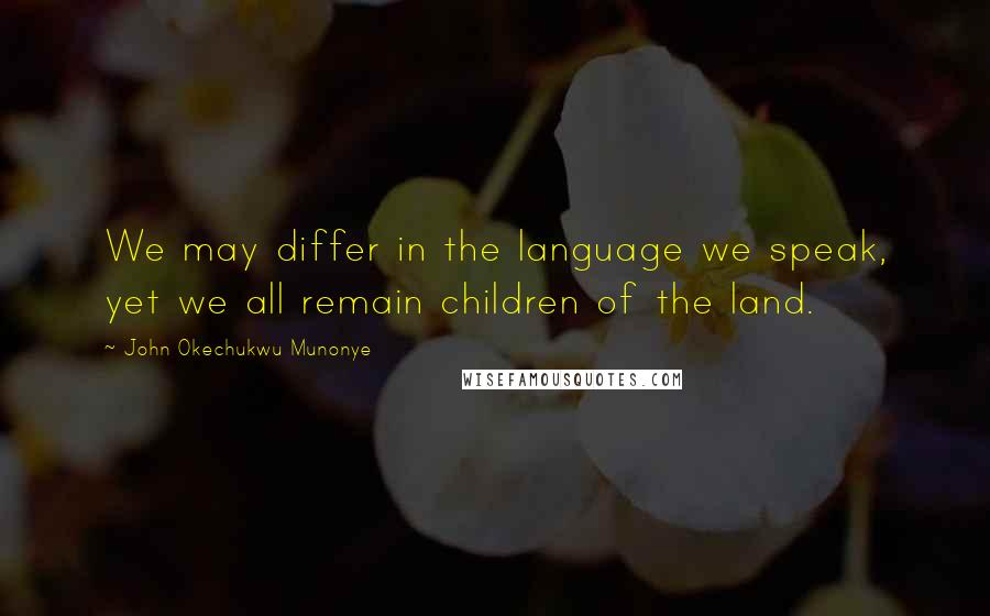 John Okechukwu Munonye Quotes: We may differ in the language we speak, yet we all remain children of the land.