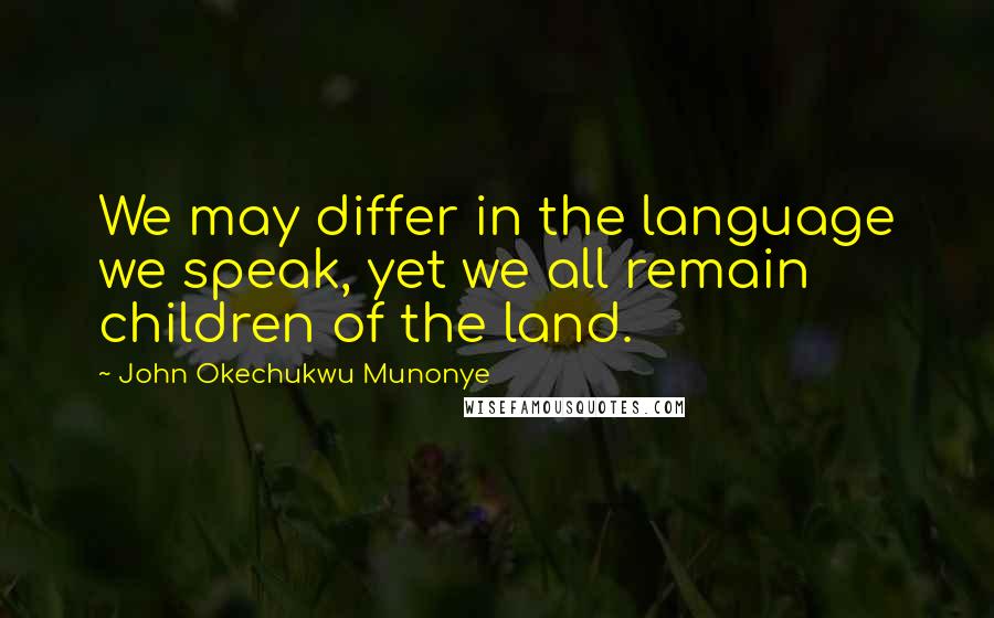 John Okechukwu Munonye Quotes: We may differ in the language we speak, yet we all remain children of the land.