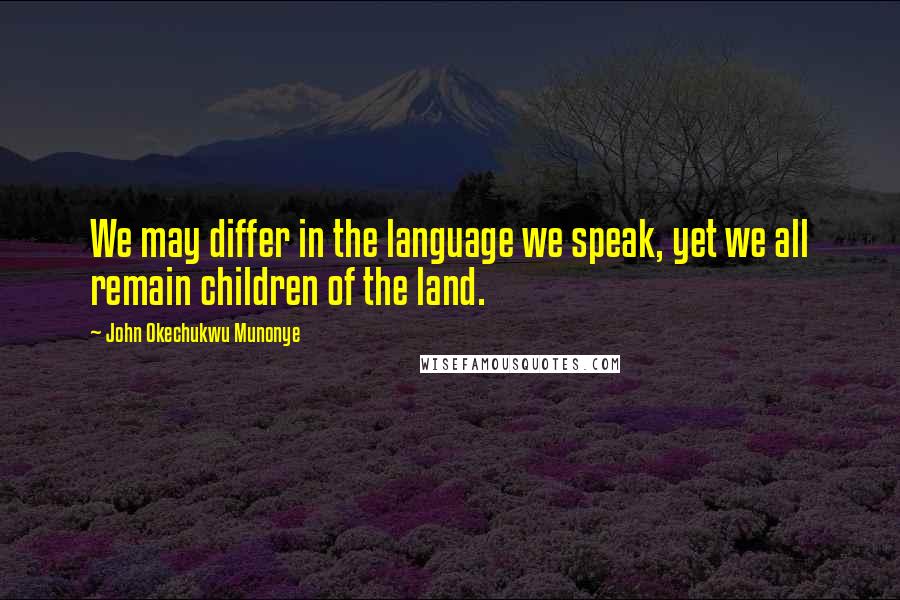 John Okechukwu Munonye Quotes: We may differ in the language we speak, yet we all remain children of the land.