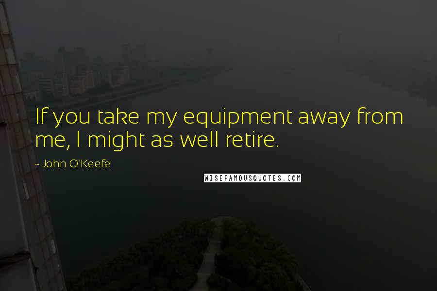 John O'Keefe Quotes: If you take my equipment away from me, I might as well retire.