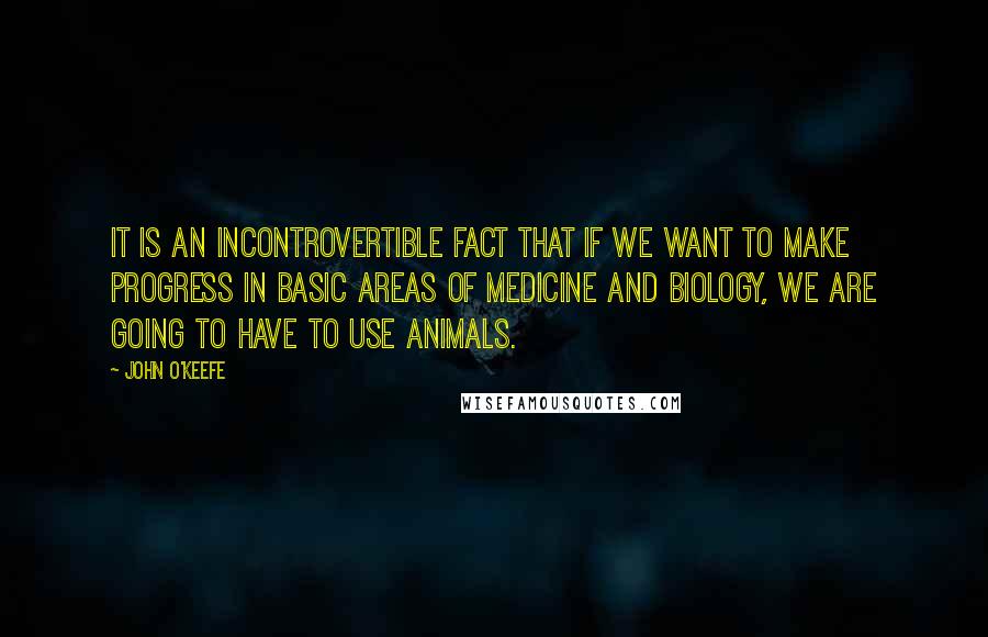 John O'Keefe Quotes: It is an incontrovertible fact that if we want to make progress in basic areas of medicine and biology, we are going to have to use animals.