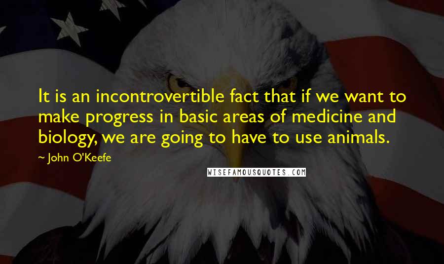 John O'Keefe Quotes: It is an incontrovertible fact that if we want to make progress in basic areas of medicine and biology, we are going to have to use animals.
