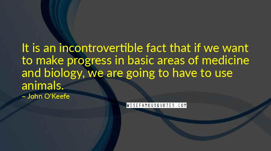 John O'Keefe Quotes: It is an incontrovertible fact that if we want to make progress in basic areas of medicine and biology, we are going to have to use animals.