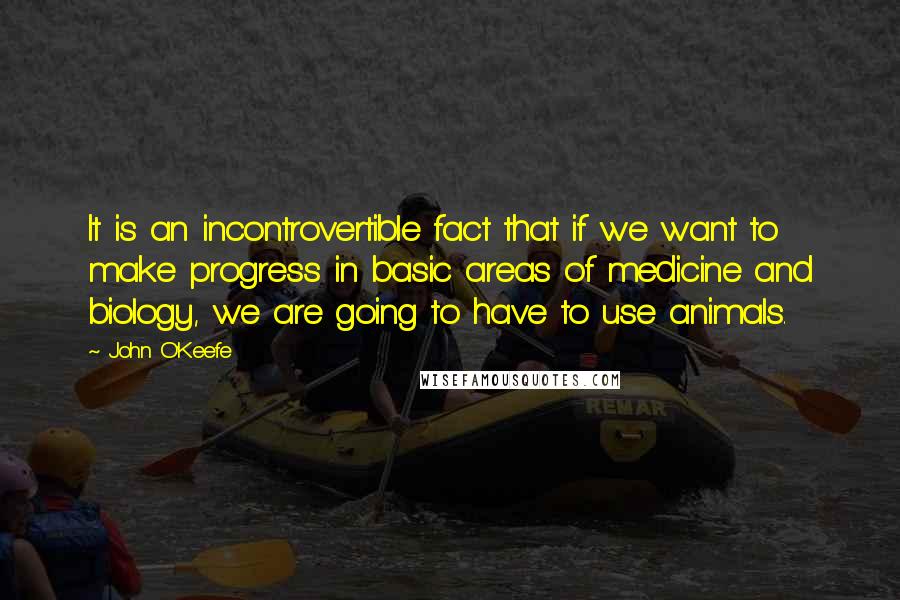 John O'Keefe Quotes: It is an incontrovertible fact that if we want to make progress in basic areas of medicine and biology, we are going to have to use animals.