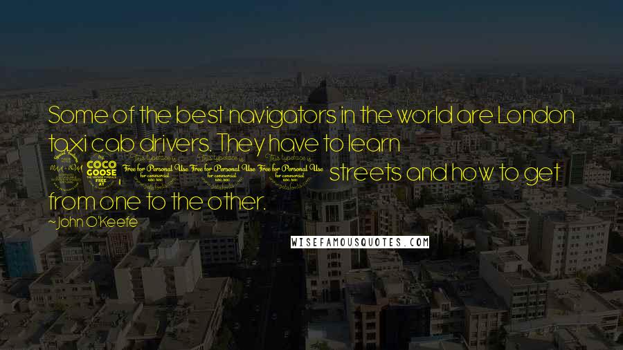 John O'Keefe Quotes: Some of the best navigators in the world are London taxi cab drivers. They have to learn 25,000 streets and how to get from one to the other.