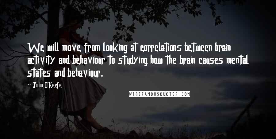 John O'Keefe Quotes: We will move from looking at correlations between brain activity and behaviour to studying how the brain causes mental states and behaviour.