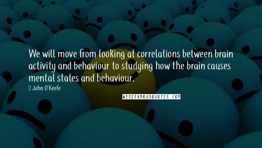 John O'Keefe Quotes: We will move from looking at correlations between brain activity and behaviour to studying how the brain causes mental states and behaviour.