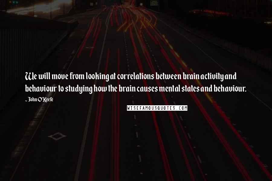 John O'Keefe Quotes: We will move from looking at correlations between brain activity and behaviour to studying how the brain causes mental states and behaviour.