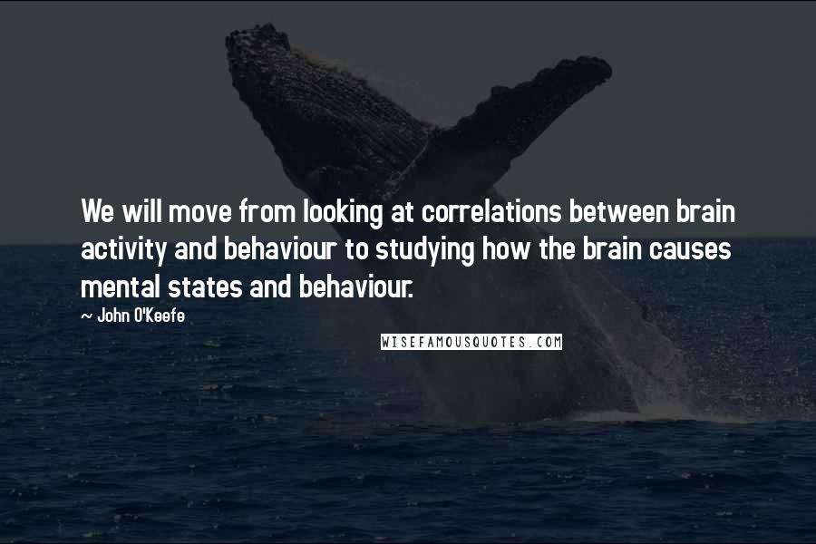 John O'Keefe Quotes: We will move from looking at correlations between brain activity and behaviour to studying how the brain causes mental states and behaviour.