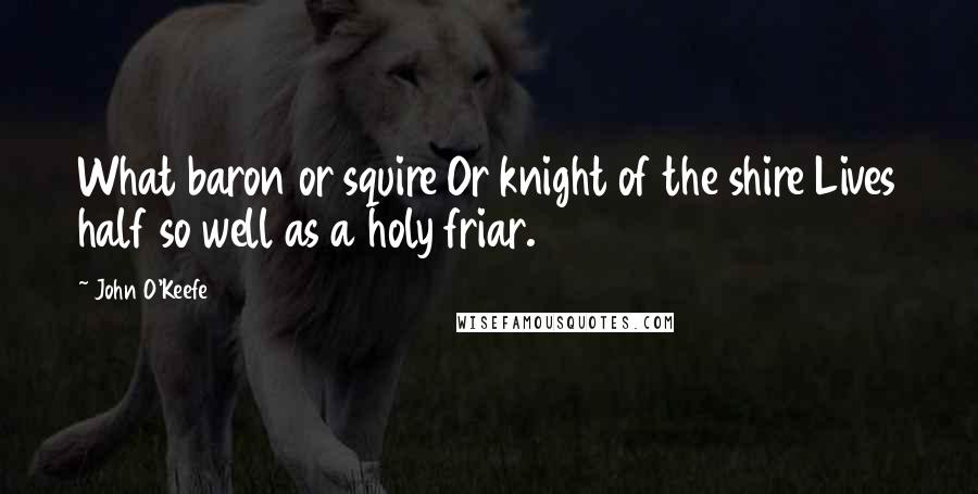 John O'Keefe Quotes: What baron or squire Or knight of the shire Lives half so well as a holy friar.