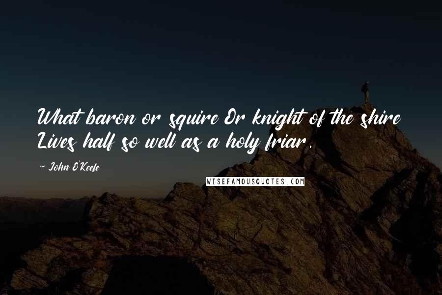 John O'Keefe Quotes: What baron or squire Or knight of the shire Lives half so well as a holy friar.