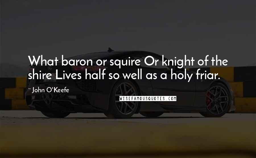 John O'Keefe Quotes: What baron or squire Or knight of the shire Lives half so well as a holy friar.