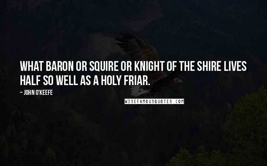 John O'Keefe Quotes: What baron or squire Or knight of the shire Lives half so well as a holy friar.