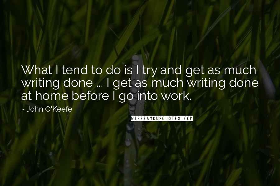 John O'Keefe Quotes: What I tend to do is I try and get as much writing done ... I get as much writing done at home before I go into work.