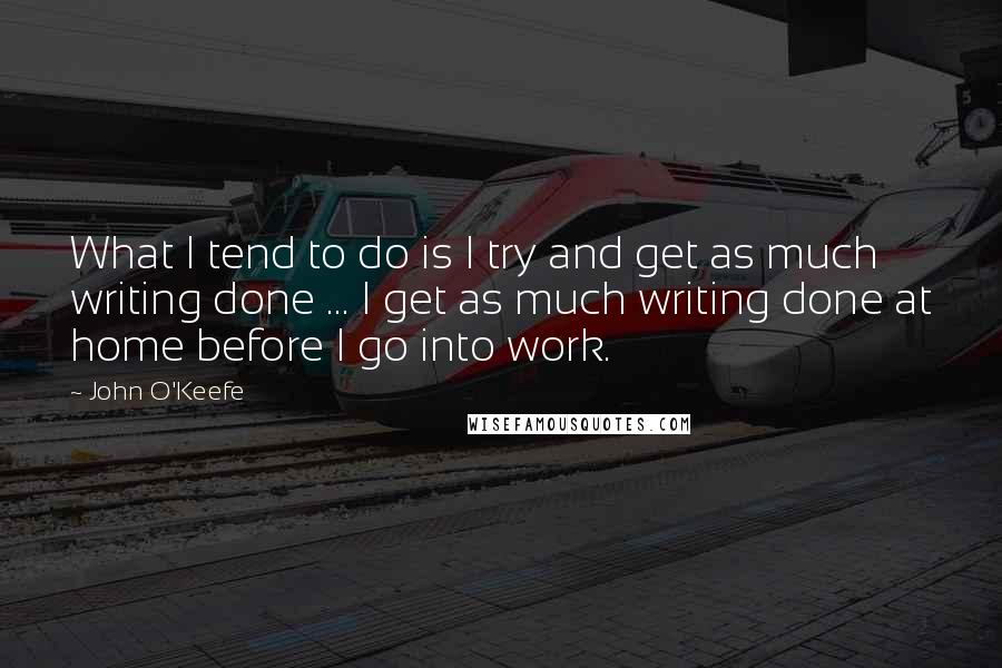 John O'Keefe Quotes: What I tend to do is I try and get as much writing done ... I get as much writing done at home before I go into work.