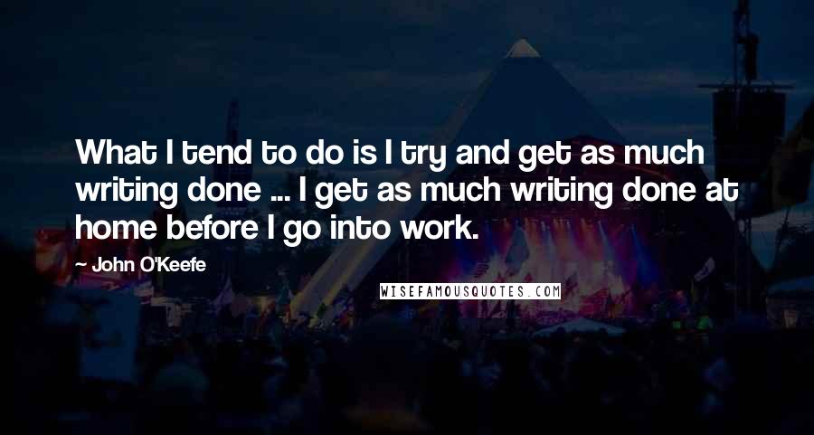 John O'Keefe Quotes: What I tend to do is I try and get as much writing done ... I get as much writing done at home before I go into work.