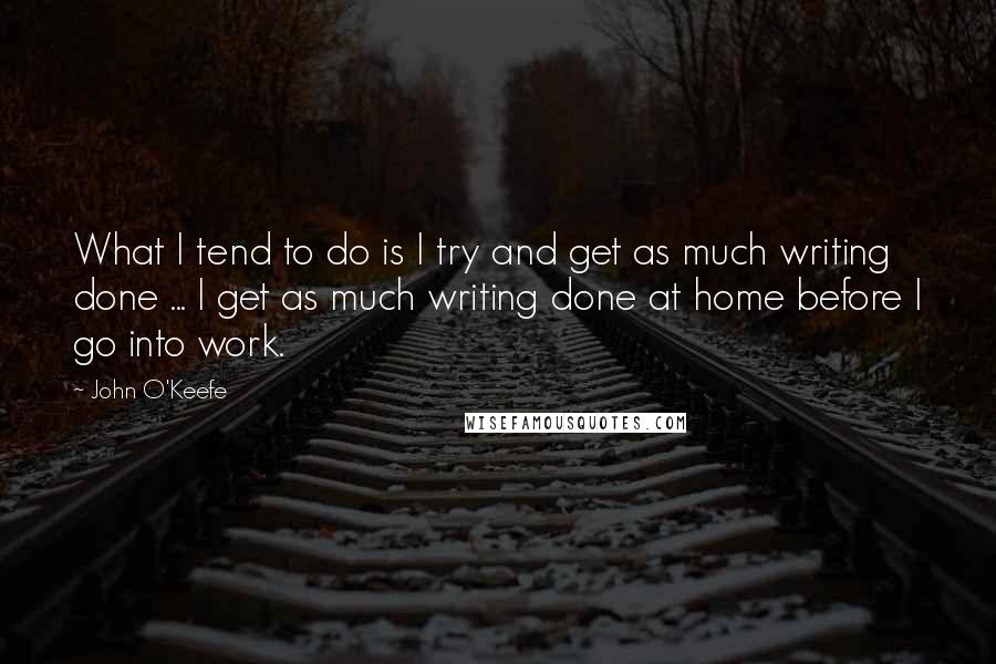 John O'Keefe Quotes: What I tend to do is I try and get as much writing done ... I get as much writing done at home before I go into work.