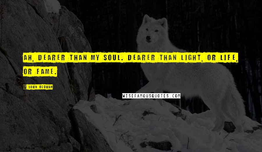 John Oldham Quotes: Ah, dearer than my soul. Dearer than light, or life, or fame.