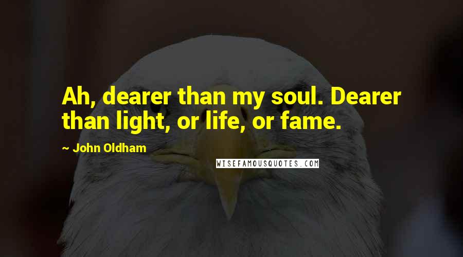 John Oldham Quotes: Ah, dearer than my soul. Dearer than light, or life, or fame.