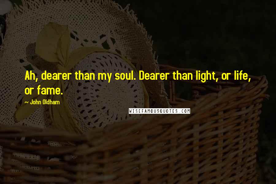 John Oldham Quotes: Ah, dearer than my soul. Dearer than light, or life, or fame.