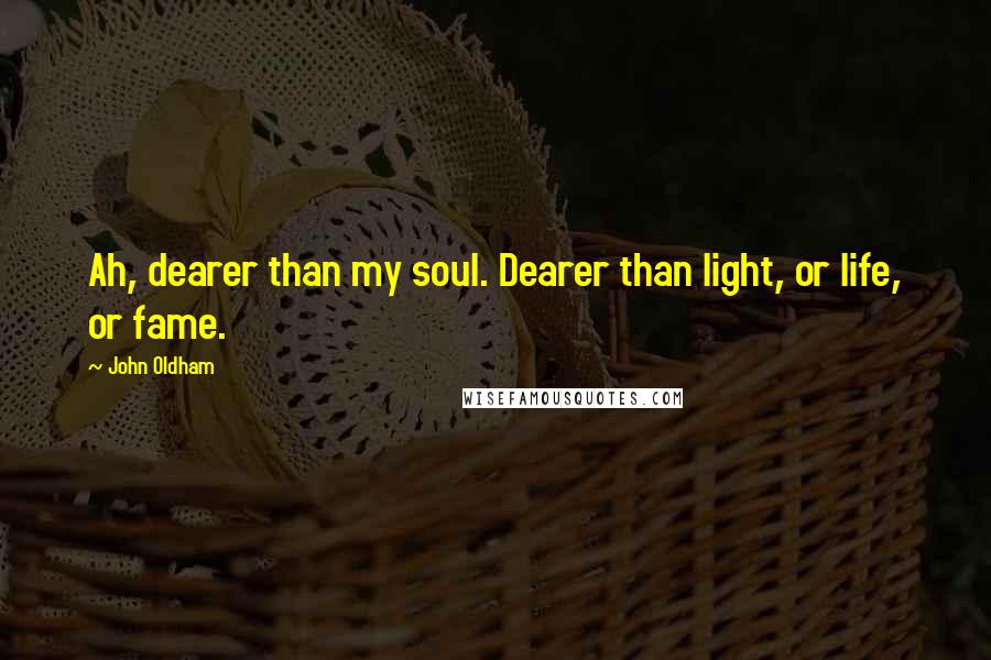 John Oldham Quotes: Ah, dearer than my soul. Dearer than light, or life, or fame.