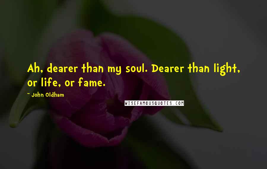 John Oldham Quotes: Ah, dearer than my soul. Dearer than light, or life, or fame.