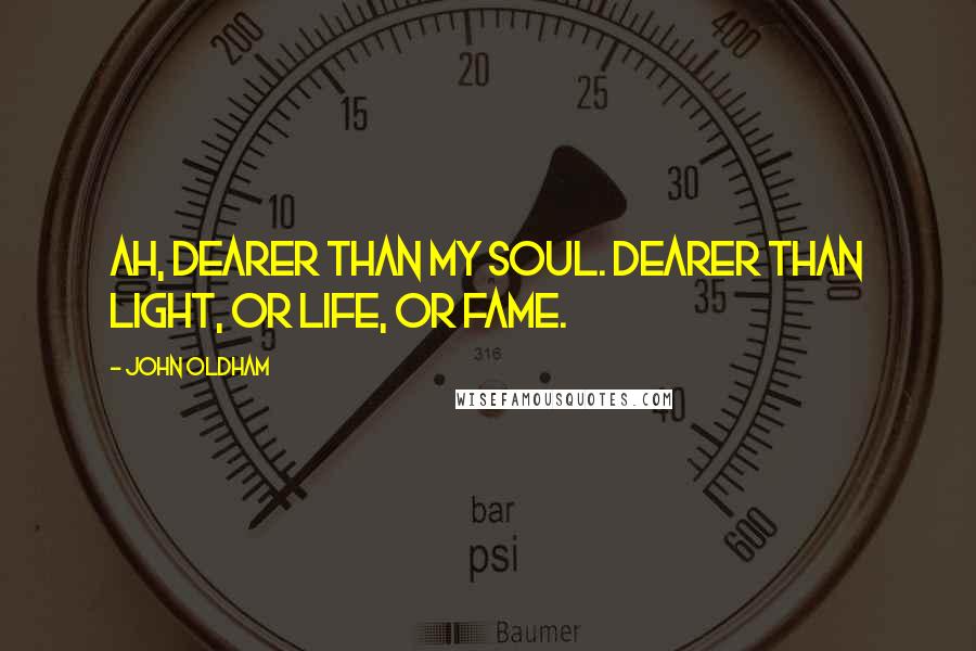 John Oldham Quotes: Ah, dearer than my soul. Dearer than light, or life, or fame.