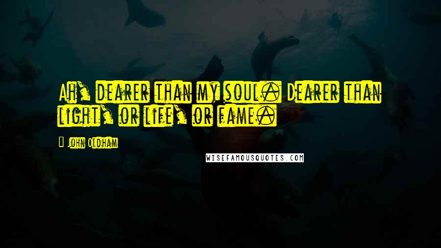 John Oldham Quotes: Ah, dearer than my soul. Dearer than light, or life, or fame.