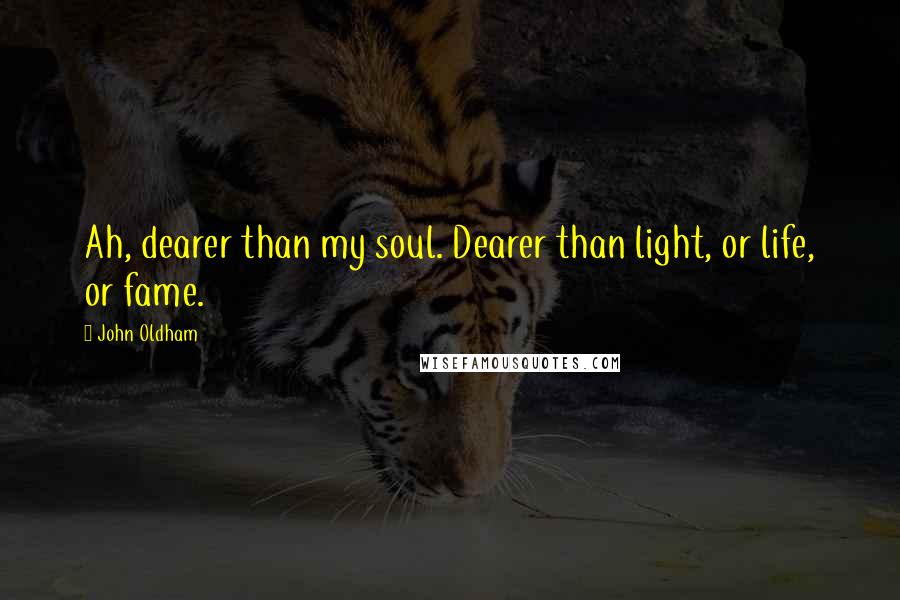 John Oldham Quotes: Ah, dearer than my soul. Dearer than light, or life, or fame.