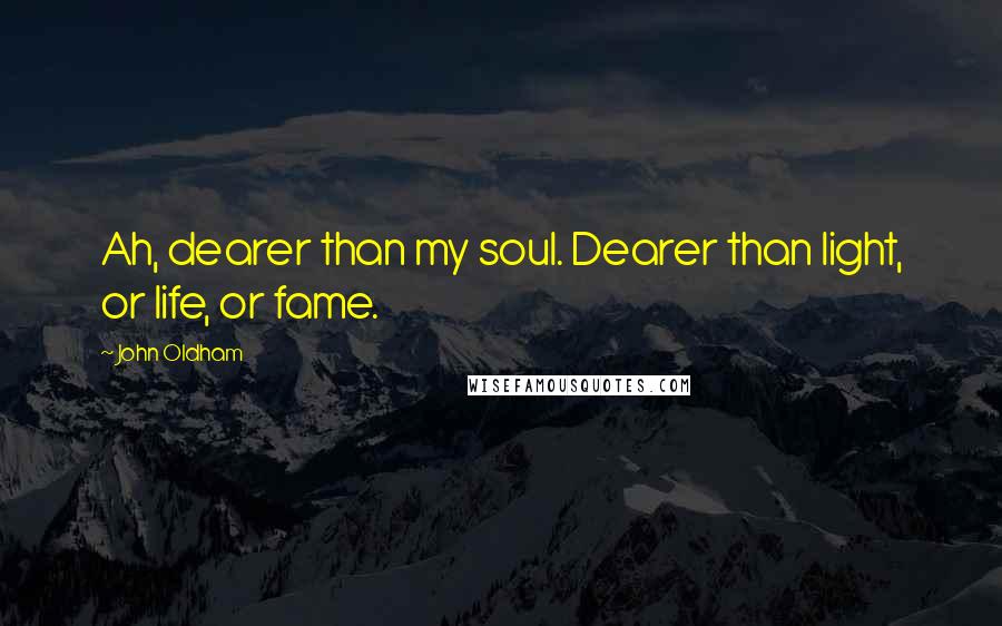 John Oldham Quotes: Ah, dearer than my soul. Dearer than light, or life, or fame.